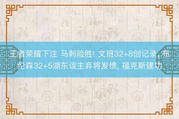 王者荣耀下注 马刺险胜! 文班32+8创记录, 布伦森32+5湖东谈主弃将发愤, 福克斯建功