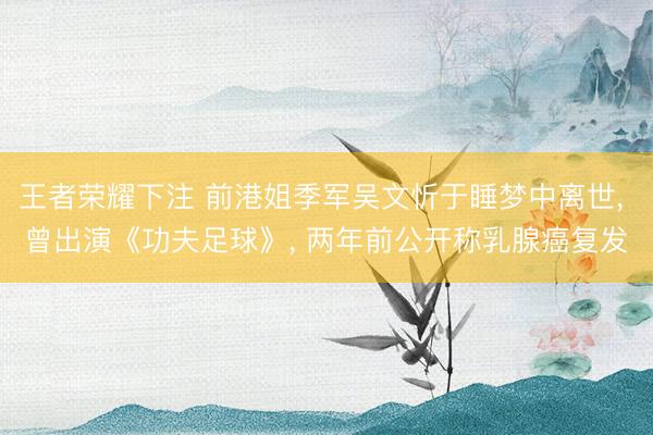 王者荣耀下注 前港姐季军吴文忻于睡梦中离世， 曾出演《功夫足球》， 两年前公开称乳腺癌复发
