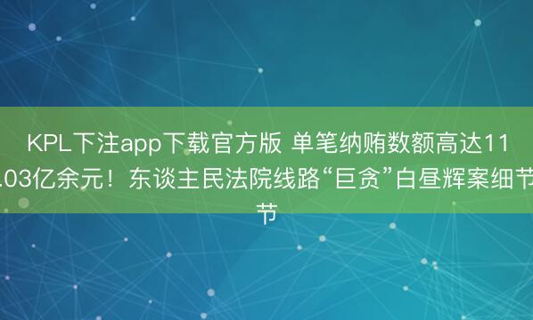 KPL下注app下载官方版 单笔纳贿数额高达11.03亿余元！东谈主民法院线路“巨贪”白昼辉案细节