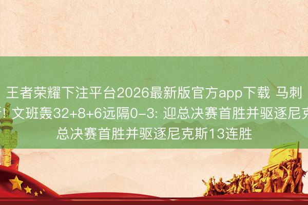 王者荣耀下注平台2026最新版官方app下载 马刺1-2尼克斯! 文班轰32+8+6远隔0-3: 迎总决赛首胜并驱逐尼克斯13连胜