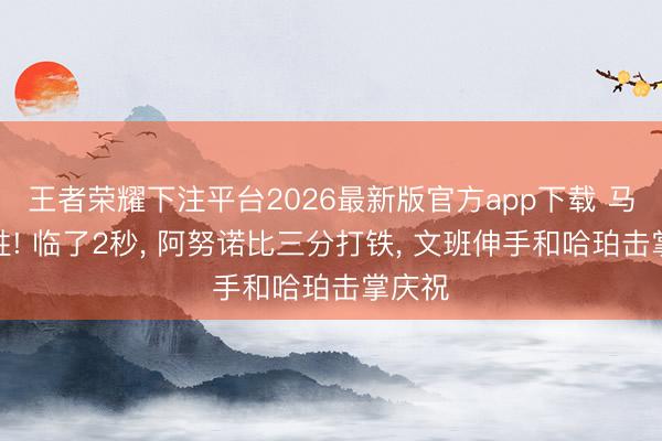 王者荣耀下注平台2026最新版官方app下载 马刺险胜! 临了2秒， 阿努诺比三分打铁， 文班伸手和哈珀击掌庆祝