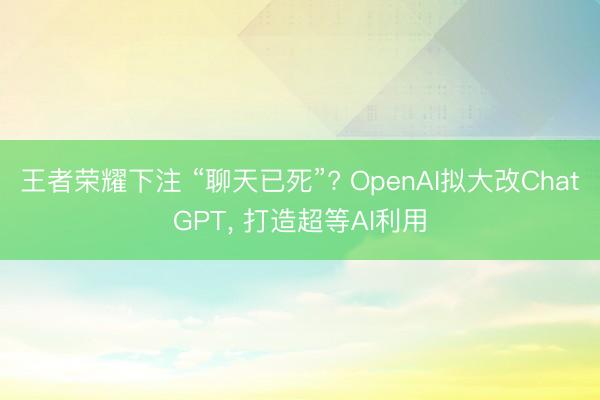 王者荣耀下注 “聊天已死”? OpenAI拟大改ChatGPT， 打造超等AI利用
