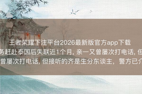 王者荣耀下注平台2026最新版官方app下载 北京一动画制作公司商务赶赴泰国后失联近1个月， 亲一又曾屡次打电话， 但接听的齐是生分东谈主，警方已介入走访