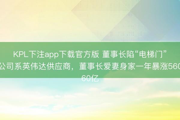 KPL下注app下载官方版 董事长陷“电梯门”的公司系英伟达供应商，董事长爱妻身家一年暴涨560亿
