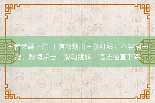王者荣耀下注 工信部划出三条红线：不容摇一摇、教悔点击、滑动跳转，违法径直下架