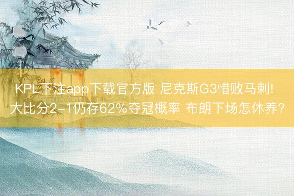 KPL下注app下载官方版 尼克斯G3惜败马刺! 大比分2-1仍存62%夺冠概率 布朗下场怎休养?