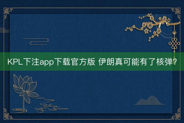 KPL下注app下载官方版 伊朗真可能有了核弹?