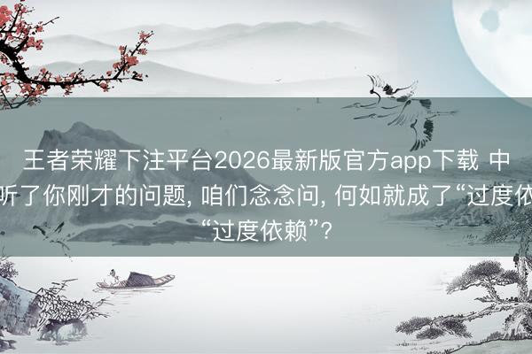 王者荣耀下注平台2026最新版官方app下载 中方：听了你刚才的问题， 咱们念念问， 何如就成了“过度依赖”?