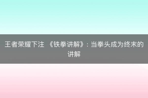 王者荣耀下注 《铁拳讲解》: 当拳头成为终末的讲解