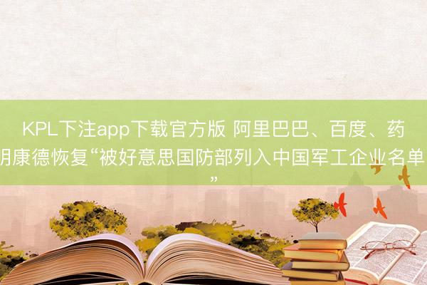 KPL下注app下载官方版 阿里巴巴、百度、药明康德恢复“被好意思国防部列入中国军工企业名单”