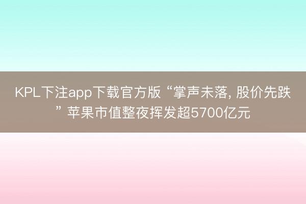 KPL下注app下载官方版 “掌声未落， 股价先跌” 苹果市值整夜挥发超5700亿元