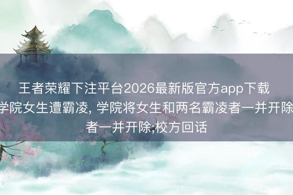 王者荣耀下注平台2026最新版官方app下载 长春技师学院女生遭霸凌, 学院将女生和两名霸凌者一并开除;校方回话