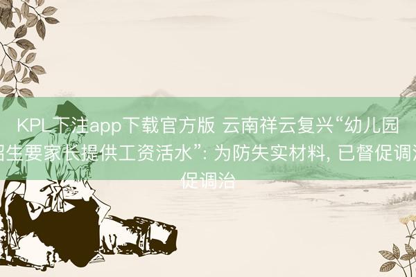 KPL下注app下载官方版 云南祥云复兴“幼儿园招生要家长提供工资活水”: 为防失实材料， 已督促调治