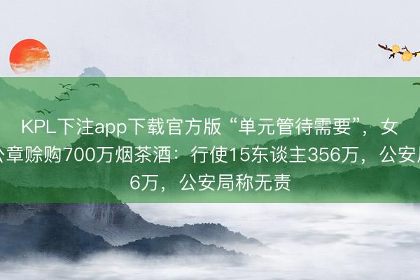 KPL下注app下载官方版 “单元管待需要”,女警私盖公章赊购700万烟茶酒:行使15东谈主356万,公安局称无责