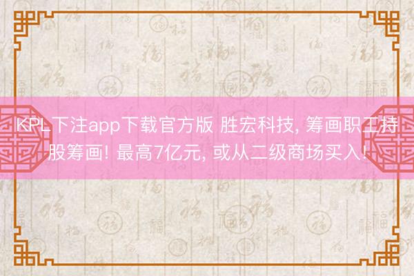 KPL下注app下载官方版 胜宏科技, 筹画职工持股筹画! 最高7亿元, 或从二级商场买入!