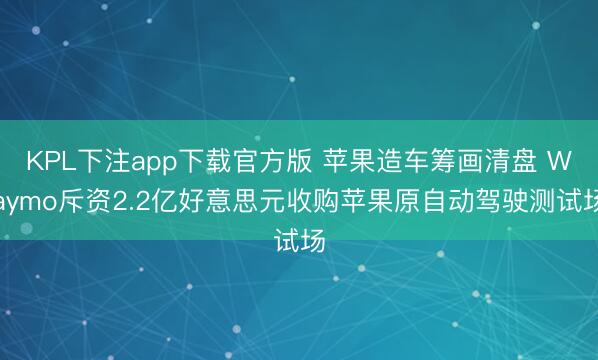 KPL下注app下载官方版 苹果造车筹画清盘 Waymo斥资2.2亿好意思元收购苹果原自动驾驶测试场