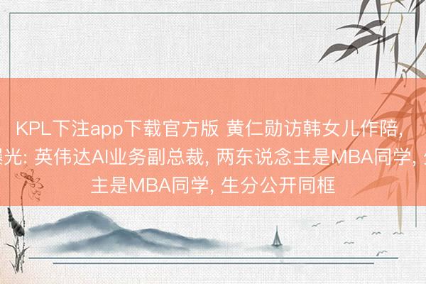 KPL下注app下载官方版 黄仁勋访韩女儿作陪， 准半子身份曝光: 英伟达AI业务副总裁， 两东说念主是MBA同学， 生分公开同框