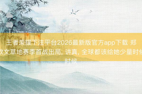 王者荣耀下注平台2026最新版官方app下载 郑钦文草地赛季首战出局， 讲真， 全球都该给她少量时候