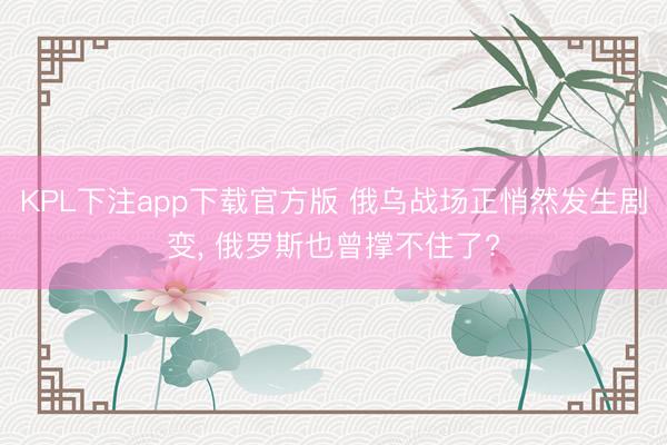 KPL下注app下载官方版 俄乌战场正悄然发生剧变， 俄罗斯也曾撑不住了?