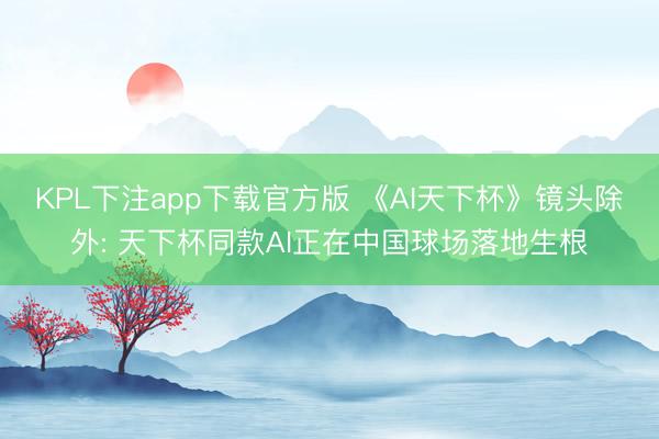 KPL下注app下载官方版 《AI天下杯》镜头除外: 天下杯同款AI正在中国球场落地生根