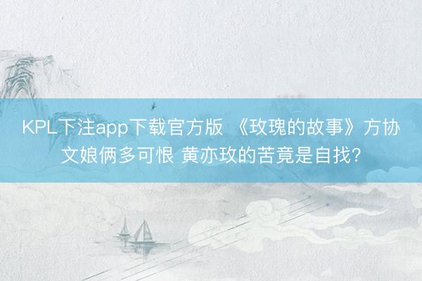 KPL下注app下载官方版 《玫瑰的故事》方协文娘俩多可恨 黄亦玫的苦竟是自找？