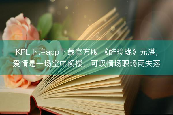 KPL下注app下载官方版 《醉玲珑》元湛，爱情是一场空中阁楼，可叹情场职场两失落
