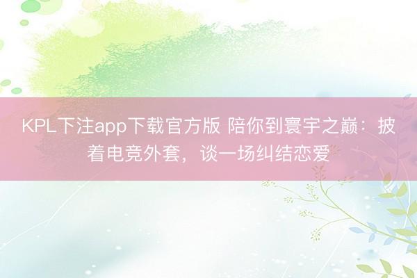 KPL下注app下载官方版 陪你到寰宇之巅：披着电竞外套，谈一场纠结恋爱