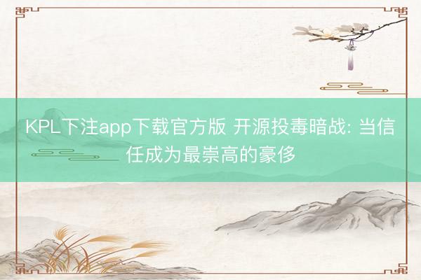 KPL下注app下载官方版 开源投毒暗战: 当信任成为最崇高的豪侈