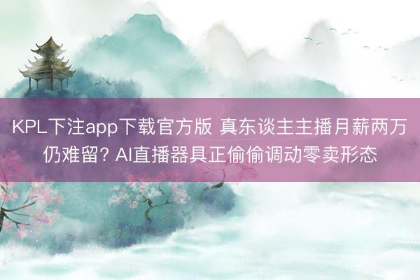 KPL下注app下载官方版 真东谈主主播月薪两万仍难留? AI直播器具正偷偷调动零卖形态