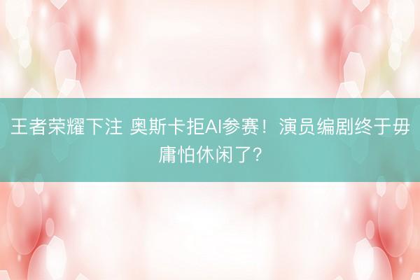 王者荣耀下注 奥斯卡拒AI参赛！演员编剧终于毋庸怕休闲了？