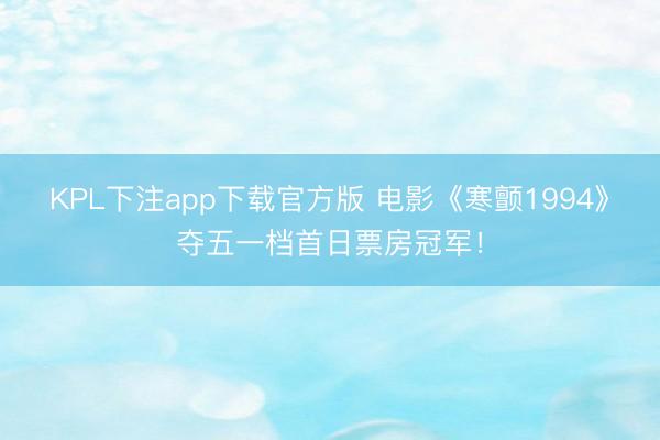 KPL下注app下载官方版 电影《寒颤1994》夺五一档首日票房冠军！