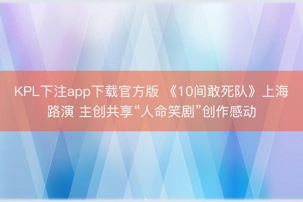 KPL下注app下载官方版 《10间敢死队》上海路演 主创共享“人命笑剧”创作感动