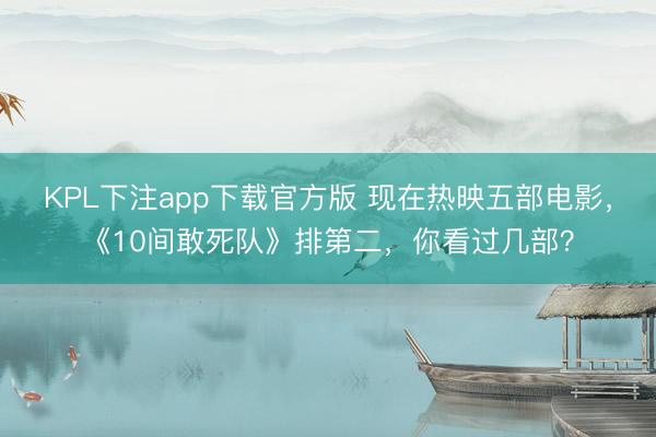 KPL下注app下载官方版 现在热映五部电影，《10间敢死队》排第二，你看过几部？