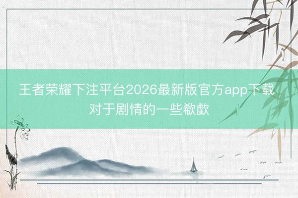 王者荣耀下注平台2026最新版官方app下载 对于剧情的一些欷歔