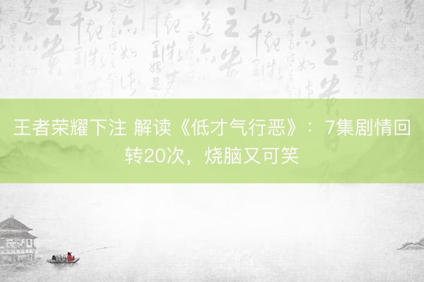 王者荣耀下注 解读《低才气行恶》：7集剧情回转20次，烧脑又可笑