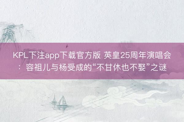KPL下注app下载官方版 英皇25周年演唱会：容祖儿与杨受成的“不甘休也不娶”之谜