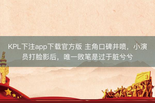 KPL下注app下载官方版 主角口碑井喷,小演员打脸影后,唯一败笔是过于脏兮兮