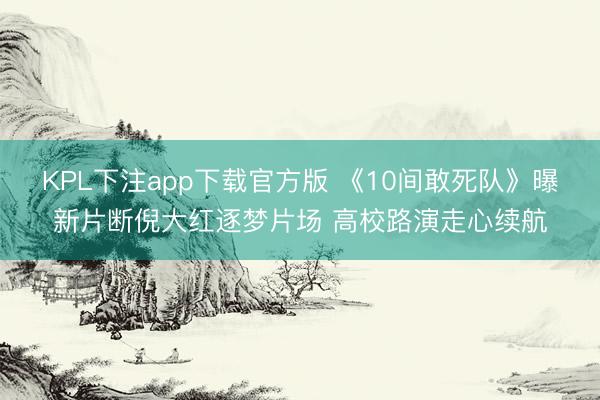 KPL下注app下载官方版 《10间敢死队》曝新片断倪大红逐梦片场 高校路演走心续航