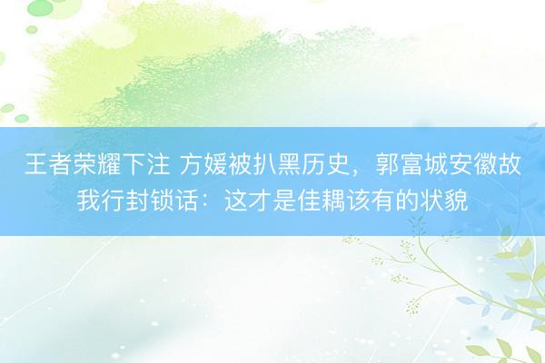 王者荣耀下注 方媛被扒黑历史，郭富城安徽故我行封锁话：这才是佳耦该有的状貌