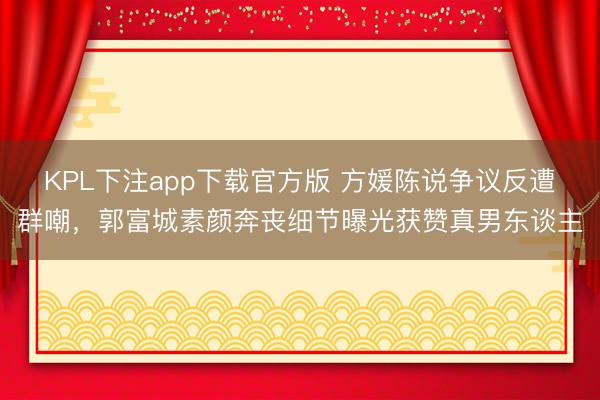 KPL下注app下载官方版 方媛陈说争议反遭群嘲，郭富城素颜奔丧细节曝光获赞真男东谈主