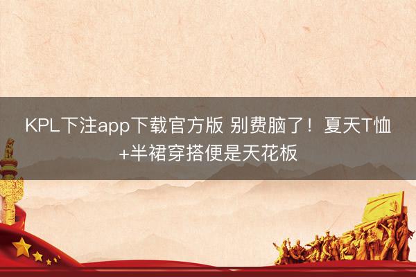 KPL下注app下载官方版 别费脑了!夏天T恤+半裙穿搭便是天花板