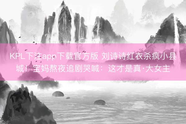 KPL下注app下载官方版 刘诗诗红衣杀疯小县城!宝妈熬夜追剧哭喊:这才是真·大女主