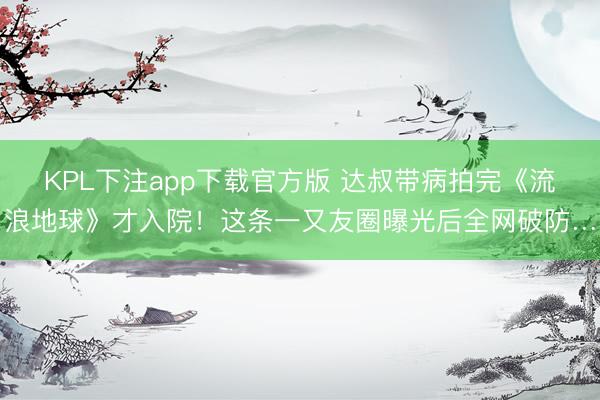 KPL下注app下载官方版 达叔带病拍完《流浪地球》才入院！这条一又友圈曝光后全网破防…