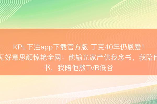 KPL下注app下载官方版 丁克40年仍恩爱！被偶遇内助无好意思颜惊艳全网：他输光家产供我念书，我陪他熬TVB低谷