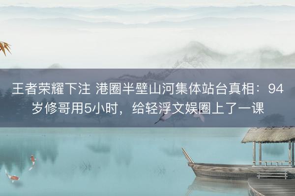 王者荣耀下注 港圈半壁山河集体站台真相：94岁修哥用5小时，给轻浮文娱圈上了一课