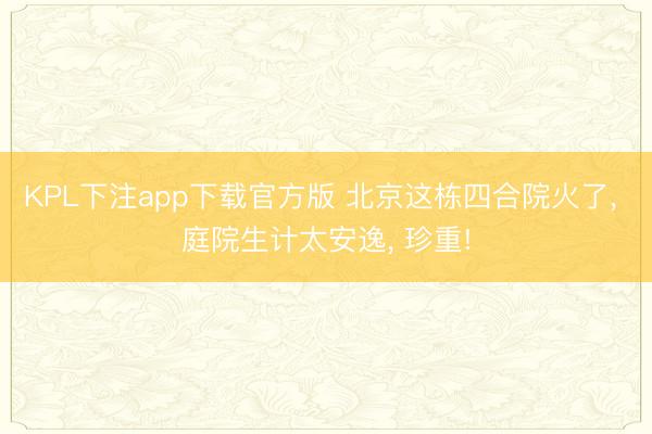 KPL下注app下载官方版 北京这栋四合院火了， 庭院生计太安逸， 珍重!