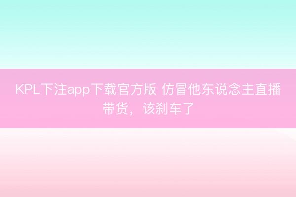 KPL下注app下载官方版 仿冒他东说念主直播带货,该刹车了