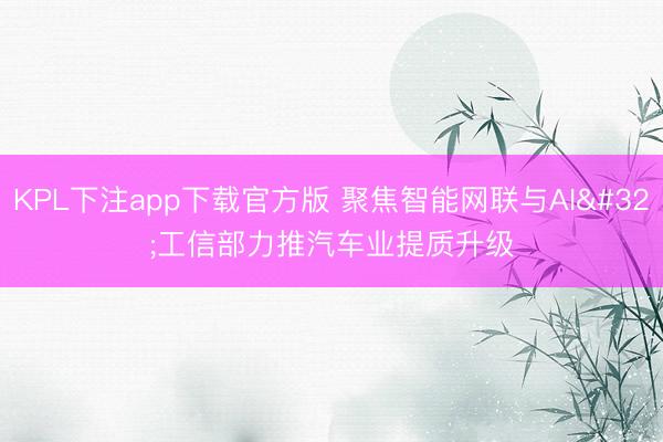 KPL下注app下载官方版 聚焦智能网联与AI 工信部力推汽车业提质升级