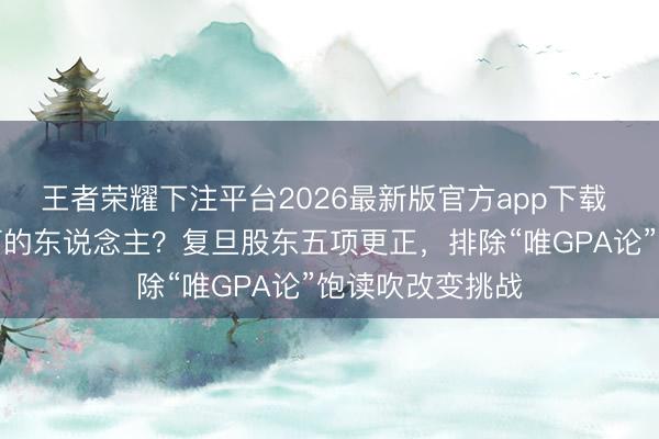 王者荣耀下注平台2026最新版官方app下载 大学要培养奈何的东说念主？复旦股东五项更正，排除“唯GPA论”饱读吹改变挑战