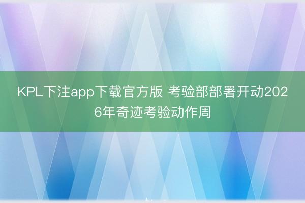 KPL下注app下载官方版 考验部部署开动2026年奇迹考验动作周